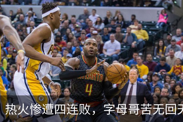 热火惨遭四连败，字母哥苦无回天之力，阿德巴约表现低迷